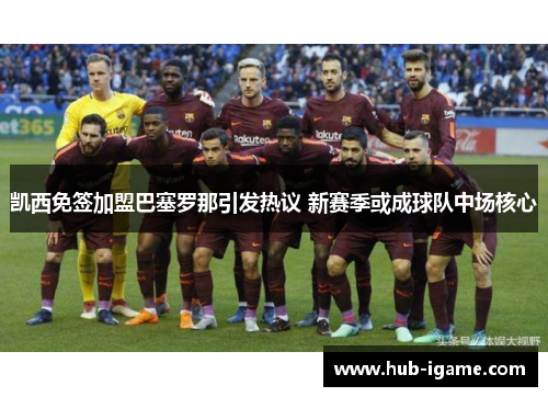 凯西免签加盟巴塞罗那引发热议 新赛季或成球队中场核心 凯西免签加盟巴塞罗那引发热议 新赛季或成球队中场核心