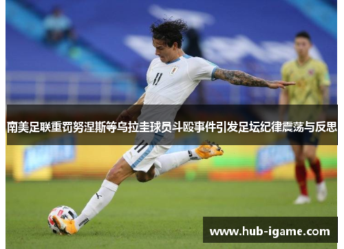 南美足联重罚努涅斯等乌拉圭球员斗殴事件引发足坛纪律震荡与反思 南美足联重罚努涅斯等乌拉圭球员斗殴事件引发足坛纪律震荡与反思