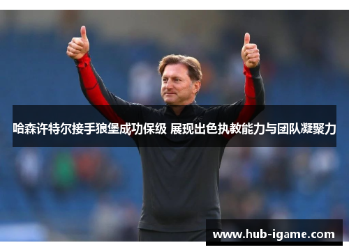 哈森许特尔接手狼堡成功保级 展现出色执教能力与团队凝聚力 哈森许特尔接手狼堡成功保级 展现出色执教能力与团队凝聚力