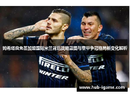 姆希塔良免签加盟国际米兰背后战略蓝图与意甲争冠格局新变化解析 姆希塔良免签加盟国际米兰背后战略蓝图与意甲争冠格局新变化解析