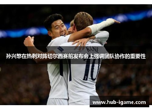 孙兴慜在热刺对阵切尔西赛前发布会上强调团队协作的重要性 孙兴慜在热刺对阵切尔西赛前发布会上强调团队协作的重要性