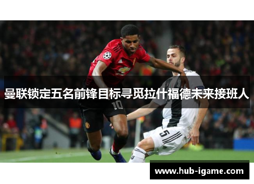 曼联锁定五名前锋目标寻觅拉什福德未来接班人