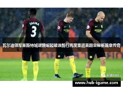 瓦尔迪领军莱斯特城逆境崛起破浪前行再度重返英超荣耀新篇章传奇