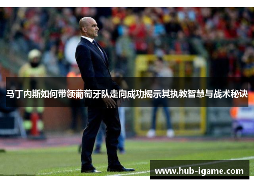 马丁内斯如何带领葡萄牙队走向成功揭示其执教智慧与战术秘诀