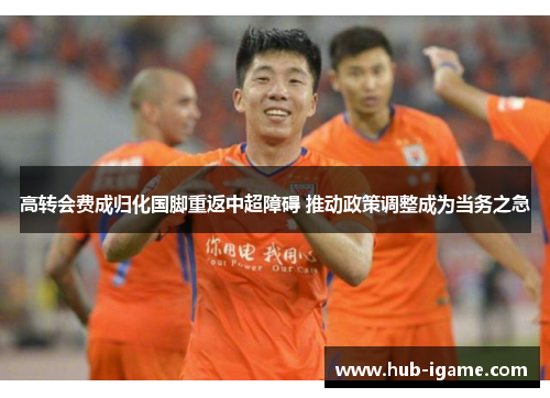 高转会费成归化国脚重返中超障碍 推动政策调整成为当务之急