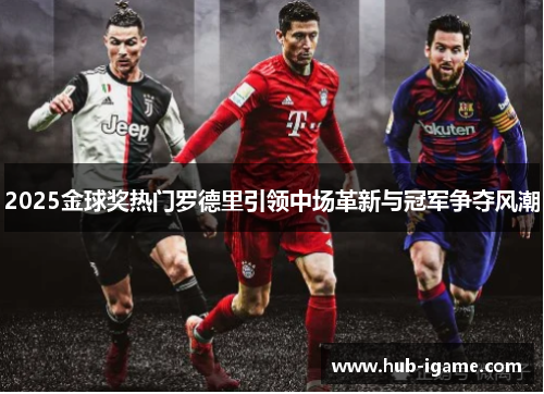 2025金球奖热门罗德里引领中场革新与冠军争夺风潮