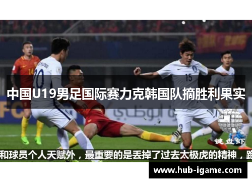 中国U19男足国际赛力克韩国队摘胜利果实