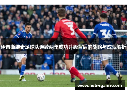 伊普斯维奇足球队连续两年成功升级背后的战略与成就解析 伊普斯维奇足球队连续两年成功升级背后的战略与成就解析