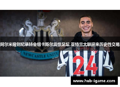 阿尔米隆创纪录转会纽卡斯尔震惊足坛 亚特兰大联迎来历史性交易 阿尔米隆创纪录转会纽卡斯尔震惊足坛 亚特兰大联迎来历史性交易
