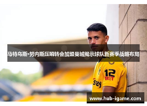 马特乌斯·努内斯压哨转会加盟曼城揭示球队新赛季战略布局 马特乌斯·努内斯压哨转会加盟曼城揭示球队新赛季战略布局