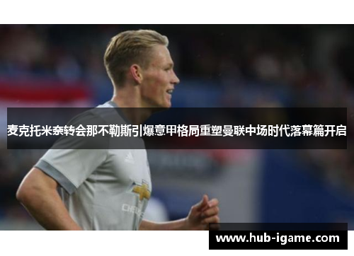 麦克托米奈转会那不勒斯引爆意甲格局重塑曼联中场时代落幕篇开启 麦克托米奈转会那不勒斯引爆意甲格局重塑曼联中场时代落幕篇开启