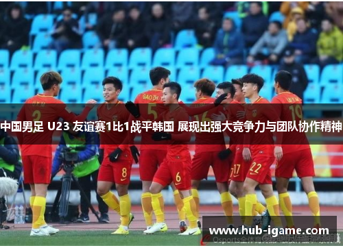 中国男足 U23 友谊赛1比1战平韩国 展现出强大竞争力与团队协作精神 中国男足 U23 友谊赛1比1战平韩国 展现出强大竞争力与团队协作精神