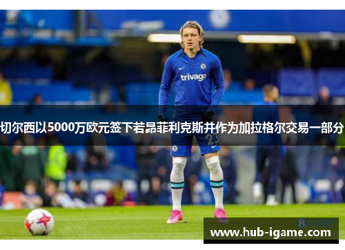 切尔西以5000万欧元签下若昂菲利克斯并作为加拉格尔交易一部分